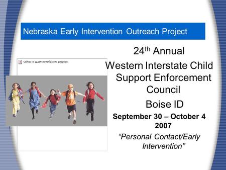 Nebraska Early Intervention Outreach Project 24 th Annual Western Interstate Child Support Enforcement Council Boise ID September 30 – October 4 2007 “Personal.