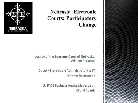 Justice of the Supreme Court of Nebraska, William B. Cassel Deputy State Court Administrator for IT, Jennifer Rasmussen JUSTICE Business Analyst Supervisor,