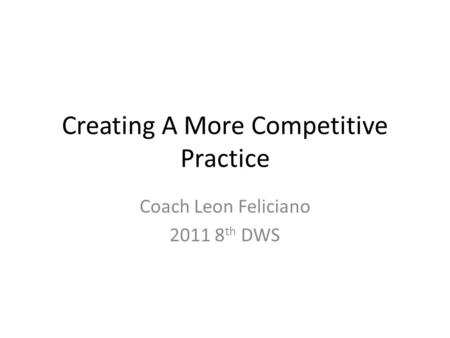 Creating A More Competitive Practice Coach Leon Feliciano 2011 8 th DWS.