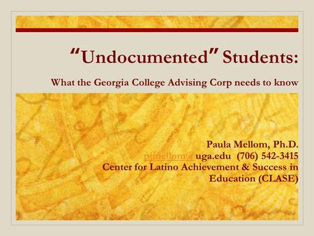 “Undocumented” Students: What the Georgia College Advising Corp needs to know Paula Mellom, Ph.D. (706) 542-3415 Center for Latino.