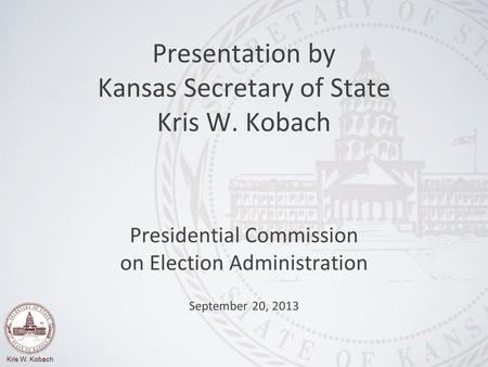 Kris W. Kobach Presidential Commission on Election Administration September 20, 2013 Presentation by Kansas Secretary of State Kris W. Kobach.