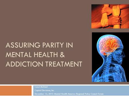 ASSURING PARITY IN MENTAL HEALTH & ADDICTION TREATMENT Carol McDaid Capitol Decisions, Inc. December 12, 2013 Mental Health America Regional Policy Council.