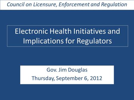 Gov. Jim Douglas Thursday, September 6, 2012 Council on Licensure, Enforcement and Regulation Electronic Health Initiatives and Implications for Regulators.