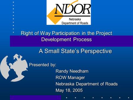 Right of Way Participation in the Project Development Process A Small State’s Perspective Presented by: Randy Needham ROW Manager Nebraska Department of.