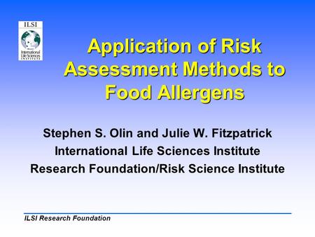 ILSI Research Foundation Application of Risk Assessment Methods to Food Allergens Stephen S. Olin and Julie W. Fitzpatrick International Life Sciences.