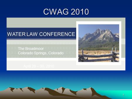 1 CWAG 2010 WATER LAW CONFERENCE The Broadmoor Colorado Springs, Colorado April 29 – 30, 2010.