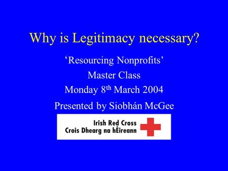 Why is Legitimacy necessary? ‘ Resourcing Nonprofits’ Master Class Monday 8 th March 2004 Presented by Siobhán McGee.