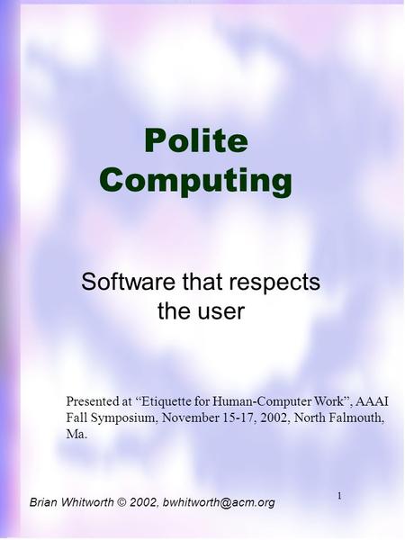 1 Polite Computing Software that respects the user Brian Whitworth © 2002, Presented at “Etiquette for Human-Computer Work”, AAAI Fall.