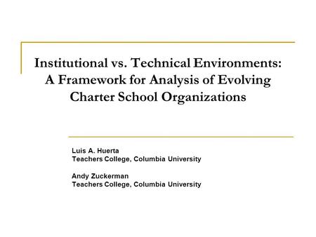 Institutional vs. Technical Environments: A Framework for Analysis of Evolving Charter School Organizations Luis A. Huerta Teachers College, Columbia University.