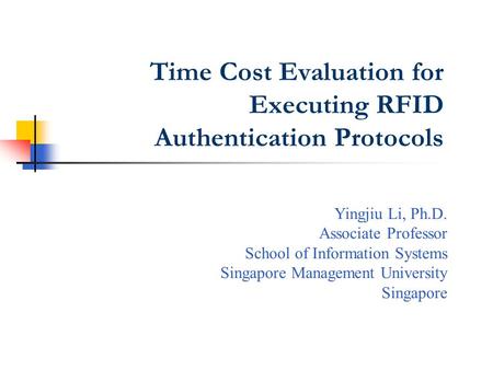 Time Cost Evaluation for Executing RFID Authentication Protocols Yingjiu Li, Ph.D. Associate Professor School of Information Systems Singapore Management.