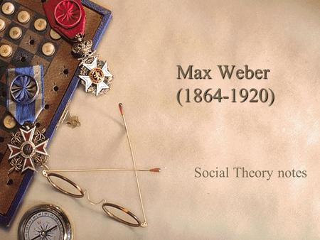 Max Weber (1864-1920) Social Theory notes. Biographical Details  1864: born to upper middle class Protestant German family; autocratic politician father.