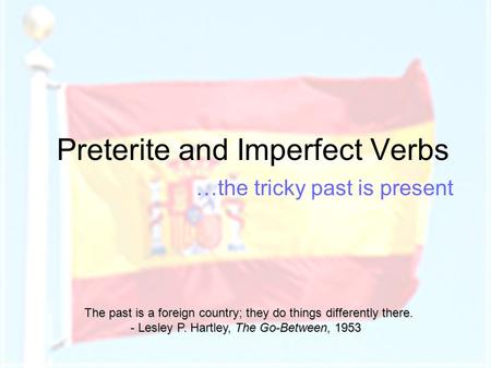 Preterite and Imperfect Verbs …the tricky past is present The past is a foreign country; they do things differently there. - Lesley P. Hartley, The Go-Between,