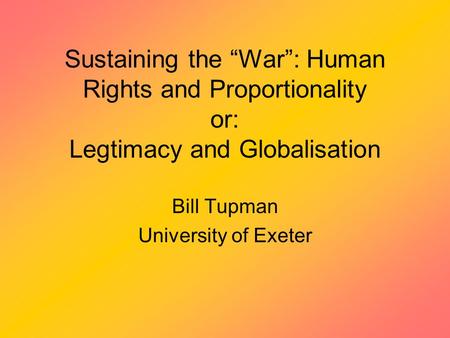 Sustaining the “War”: Human Rights and Proportionality or: Legtimacy and Globalisation Bill Tupman University of Exeter.