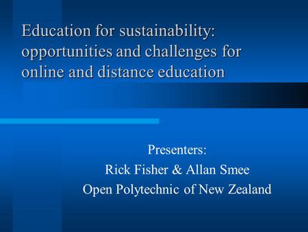 Education for sustainability: opportunities and challenges for online and distance education Presenters: Rick Fisher & Allan Smee Open Polytechnic of New.