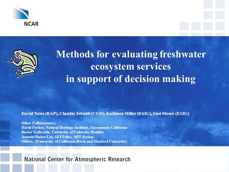 Methods for evaluating freshwater ecosystem services in support of decision making David Yates (RAP), Claudia Tebaldi (CGD), Kathleen Miller (ESIG), Susi.