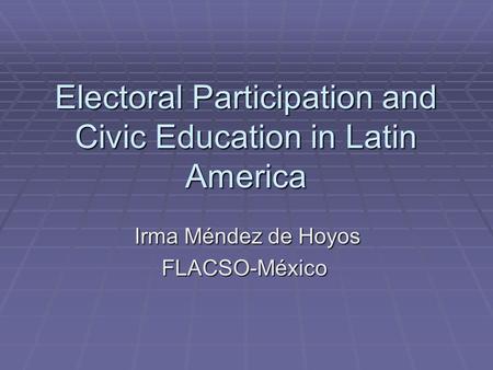 Electoral Participation and Civic Education in Latin America Irma Méndez de Hoyos Irma Méndez de HoyosFLACSO-México.