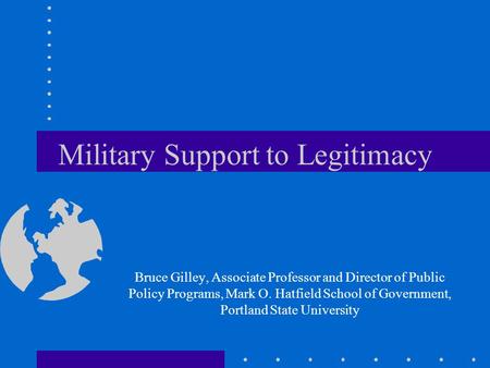 Military Support to Legitimacy Bruce Gilley, Associate Professor and Director of Public Policy Programs, Mark O. Hatfield School of Government, Portland.