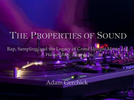 The Properties of Sound Rap, Sampling, and the Legacy of Grand Upright Music, Ltd. v. Warner Bros. Records Inc. Adam Gerchick.