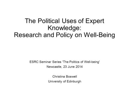 The Political Uses of Expert Knowledge: Research and Policy on Well-Being ESRC Seminar Series 'The Politics of Well-being' Newcastle, 23 June 2014 Christina.