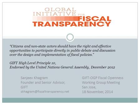 Sanjeev Khagram Founder and Senior Advisor, GIFT GIFT-OGP Fiscal Openness Working Group Meeting San Jose, 18 November,