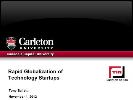 Rapid Globalization of Technology Startups Tony Bailetti November 1, 2012 Carleton.ca/tim.