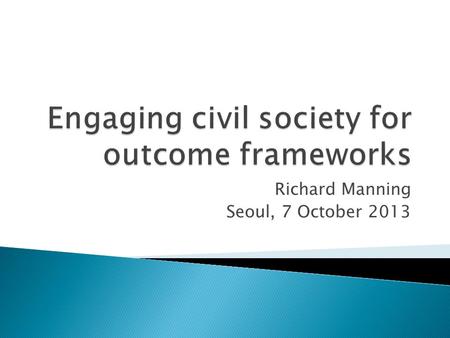 Richard Manning Seoul, 7 October 2013.  Value of nationally-owned strategies for achieving key outcomes  …..supported by internationally consistent.