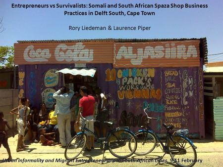 Entrepreneurs vs Survivalists: Somali and South African Spaza Shop Business Practices in Delft South, Cape Town Rory Liedeman & Laurence Piper Urban.