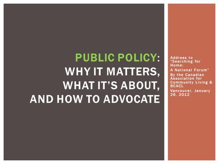 Address to “Searching for Home: A National Forum” By the Canadian Association for Community Living & BCACL Vancouver, January 26, 2012 PUBLIC POLICY: WHY.