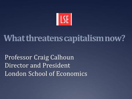 What threatens capitalism now? Professor Craig Calhoun Director and President London School of Economics.