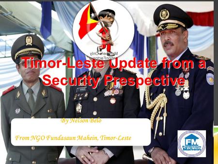 Timor-Leste Update from a Security Prespective By Nelson Belo From NGO Fundasaun Mahein, Timor-Leste By Nelson Belo From NGO Fundasaun Mahein, Timor-Leste.