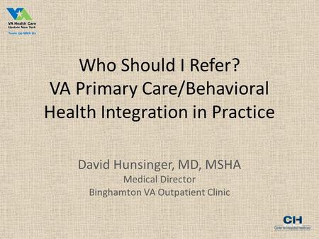 Who Should I Refer? VA Primary Care/Behavioral Health Integration in Practice David Hunsinger, MD, MSHA Medical Director Binghamton VA Outpatient Clinic.