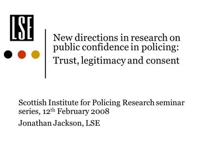 New directions in research on public confidence in policing: Trust, legitimacy and consent Scottish Institute for Policing Research seminar series,