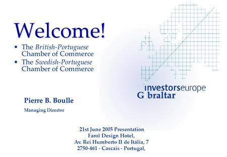 Welcome! The British-Portuguese Chamber of Commerce The Swedish-Portuguese Chamber of Commerce Pierre B. Boulle Managing Director 21st June 2005 Presentation.