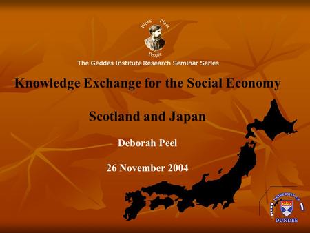 The Geddes Institute Research Seminar Series Knowledge Exchange for the Social Economy Scotland and Japan Deborah Peel 26 November 2004.