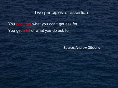 Two principles of assertion You don’t get what you don’t get ask for You get a lot of what you do ask for Source: Andrew Gibbons.