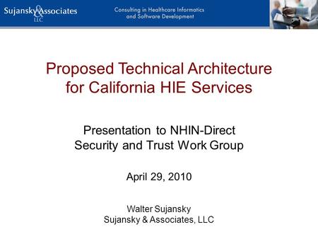 Proposed Technical Architecture for California HIE Services Walter Sujansky Sujansky & Associates, LLC Presentation to NHIN-Direct Security and Trust Work.