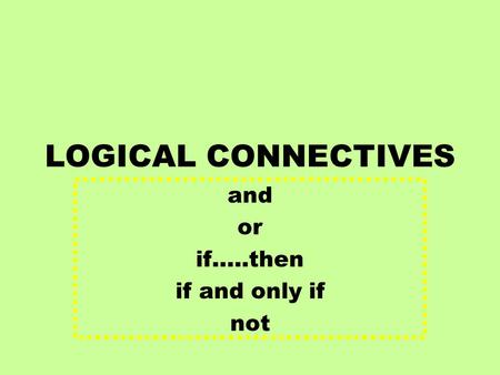 LOGICAL CONNECTIVES and or if…..then if and only if not.