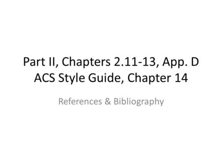 Part II, Chapters 2.11-13, App. D ACS Style Guide, Chapter 14 References & Bibliography.