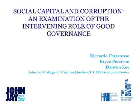 SOCIAL CAPITAL AND CORRUPTION: AN EXAMINATION OF THE INTERVENING ROLE OF GOOD GOVERNANCE Riccardo Ferraresso Bryce Peterson Daiwon Lee John Jay College.