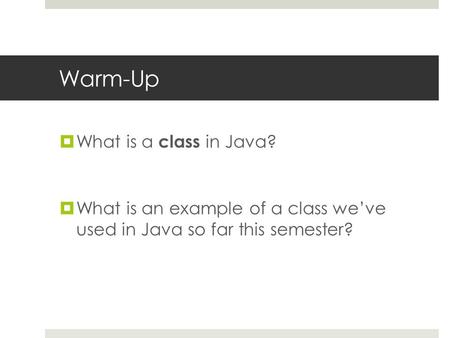 Warm-Up  What is a class in Java?  What is an example of a class we’ve used in Java so far this semester?