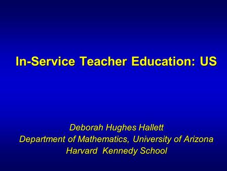 In-Service Teacher Education: US Deborah Hughes Hallett Department of Mathematics, University of Arizona Harvard Kennedy School.