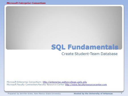 Prepared by Jennifer Kreie, New Mexico State UniversityHosted by the University of Arkansas Microsoft Enterprise Consortium SQL Fundamentals Create Student-Team.