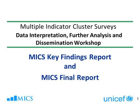 1 MICS Key Findings Report and MICS Final Report Multiple Indicator Cluster Surveys Data Interpretation, Further Analysis and Dissemination Workshop.