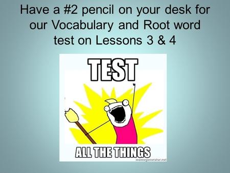 Have a #2 pencil on your desk for our Vocabulary and Root word test on Lessons 3 & 4.