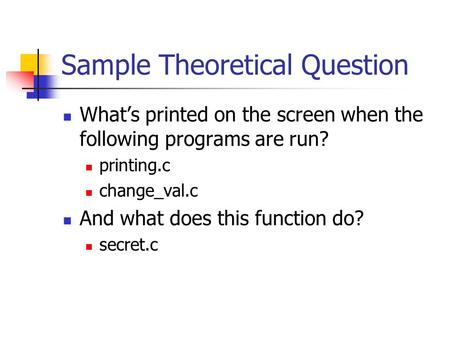 Sample Theoretical Question What’s printed on the screen when the following programs are run? printing.c change_val.c And what does this function do? secret.c.