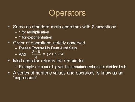 Operators Same as standard math operators with 2 exceptions –* for multiplication –^ for exponentiation Order of operations strictly observed –Please Excuse.