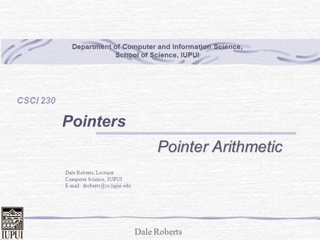 Dale Roberts Department of Computer and Information Science, School of Science, IUPUI CSCI 230 Pointers Pointer Arithmetic Dale Roberts, Lecturer Computer.