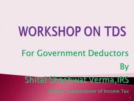 WORKSHOP ON TDS For Government Deductors By Shital Shashwat Verma,IRS