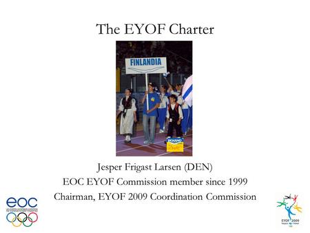 The EYOF Charter Jesper Frigast Larsen (DEN) EOC EYOF Commission member since 1999 Chairman, EYOF 2009 Coordination Commission.