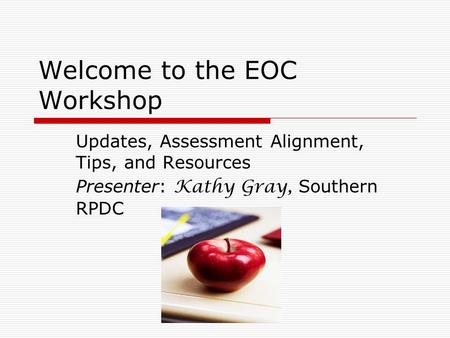 Welcome to the EOC Workshop Updates, Assessment Alignment, Tips, and Resources Presenter: Kathy Gray, Southern RPDC.